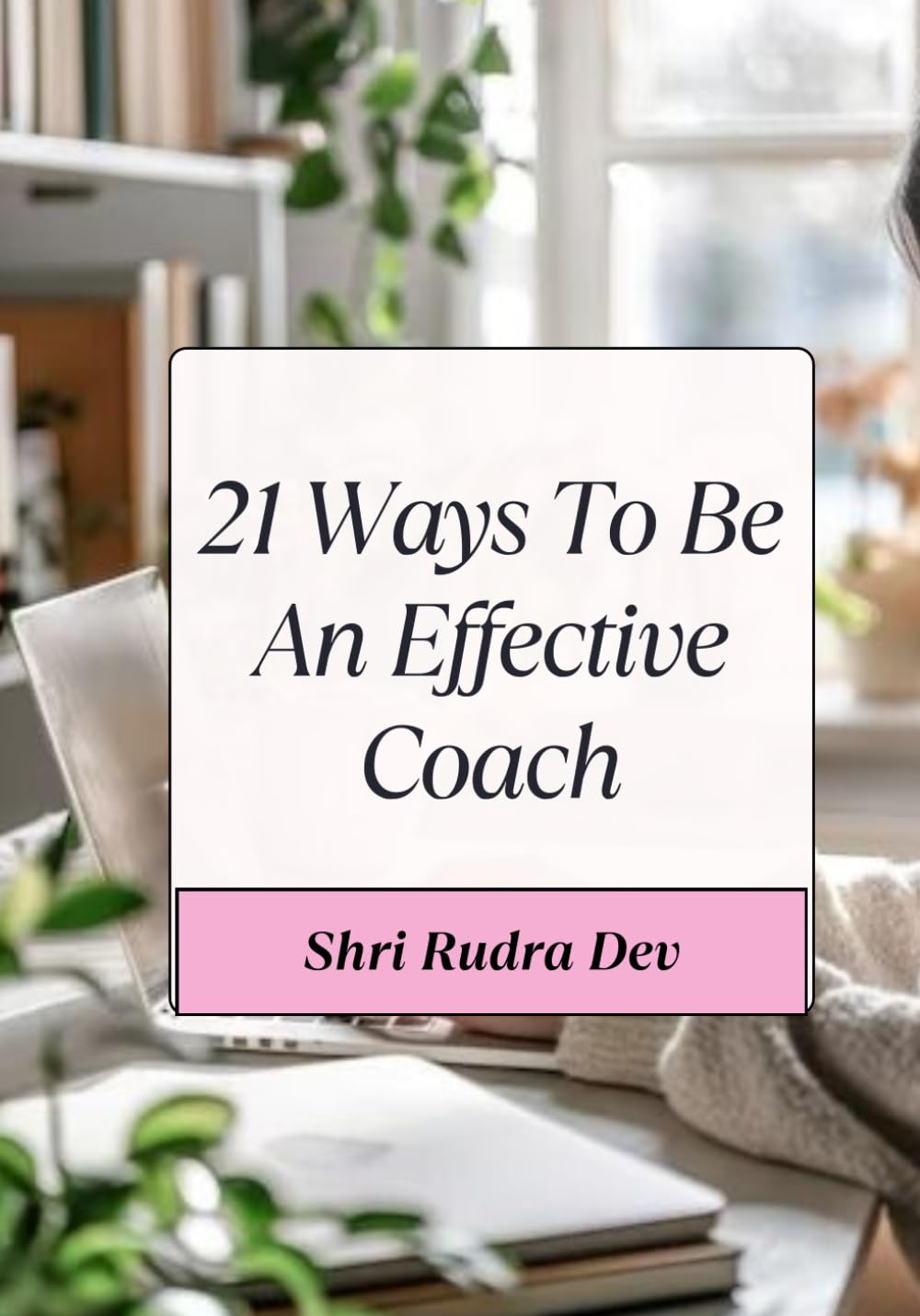 21 Ways to be an effective Coach: A Conscious Path to Mastery, Leadership, and Transformational Coaching