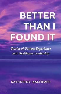 Better Than I Found It: Stories of Patient Experience and Healthcare Leadership