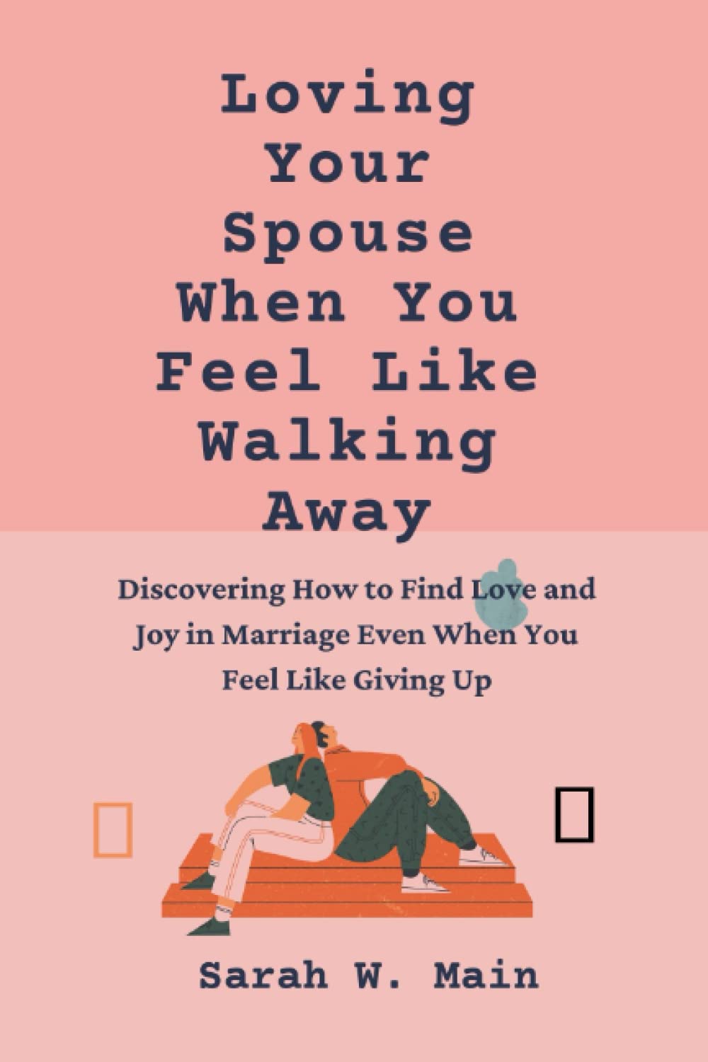 Loving Your Spouse When You Feel Like Walking Away: Discovering How to Find Love and Joy in Marriage Even When You Feel Like Giving Up