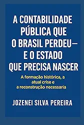 A Contabilidade Pública que o Brasil Perdeu — e o Estado que Precisa Nascer: a formação histórica, a atual crise e a reconstrução necessária (Portuguese Edition)