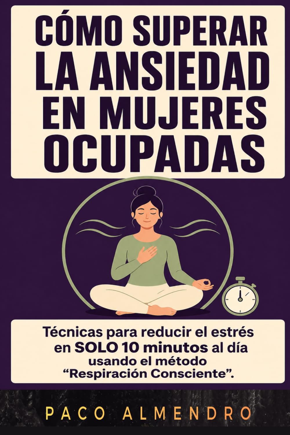 CÓMO SUPERAR LA ANSIEDAD EN MUJERES OCUPADAS: Técnicas para reducir el estrés en SOLO 10 minutos al día usando el método “Respiración Consciente”.