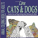 Love Cats & Dogs: Creative Cats and Dogs Coloring Book Adventure for Adults (Animal Coloring Book for Adults, Cats Coloring Book, Dogs Coloring Book) (Volume 1)