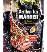 Grillen für Männer - 80 Rezepte ohne Schnickschnack: Raffinierte, aber einfache Rezepte. Normale ...