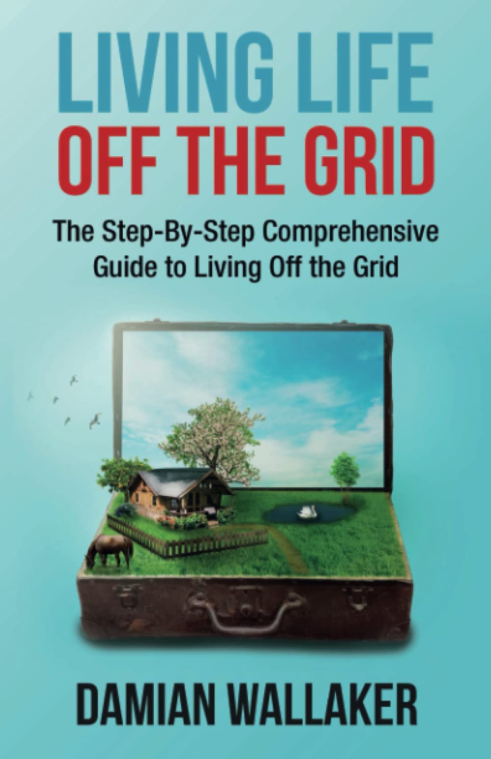 Living Life Off The Grid: The Step-By-Step Comprehensive Guide To ...