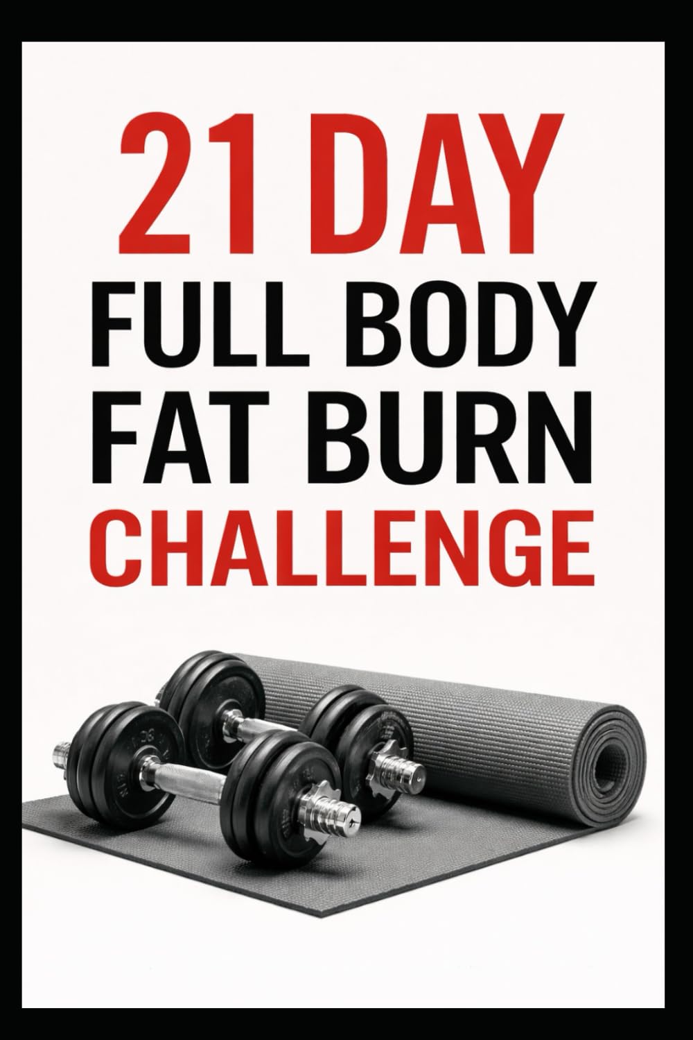21 Day Full Body Fat Burn Challenge: Total Body Dumbbell Workouts Designed to Burn Fat and Build Lean Muscle (21 Day Challenges)