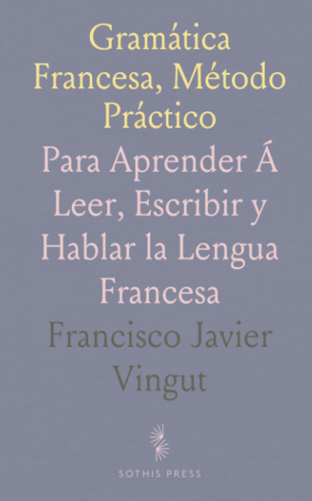 Gramática Francesa, Método Práctico: Para Aprender Á Leer, Escribir y Hablar la Lengua Francesa