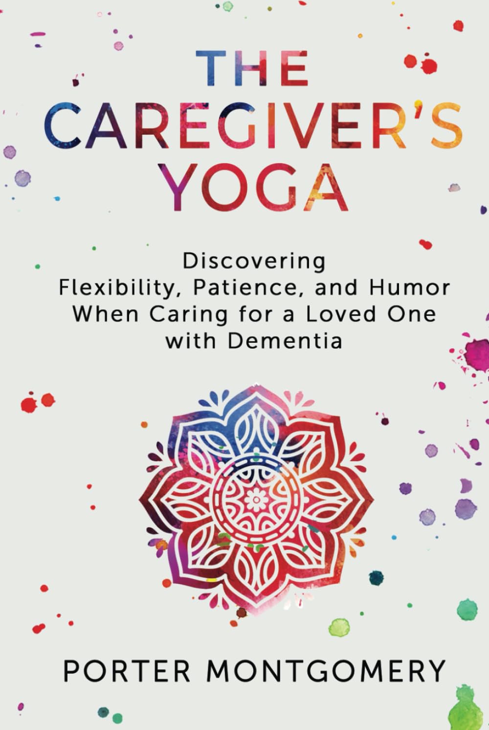 The Caregivers Yoga: Discovering Flexibility, Patience, and Humor When Caring for a Loved One with Dementia