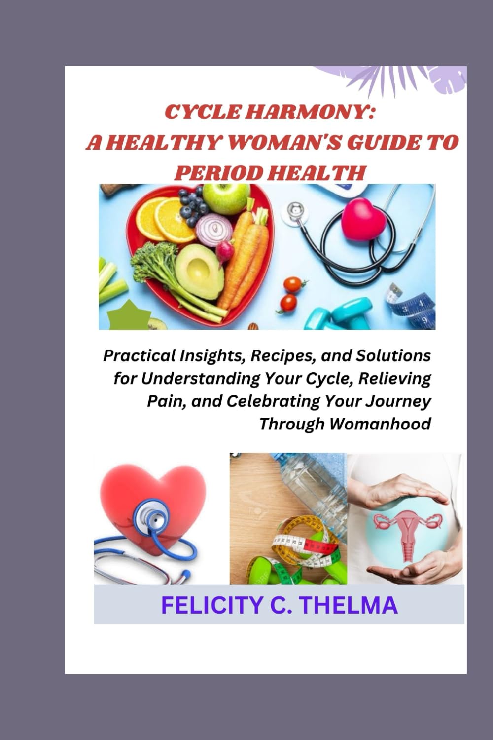 CYCLE HARMONY: A HEALTHY WOMAN'S GUIDE TO PERIOD HEALTH: Practical Insights, Recipes, and Solutions for Understanding Your Cycle, Relieving Pain, and ... Through Womanhood (Health and Fitness books)