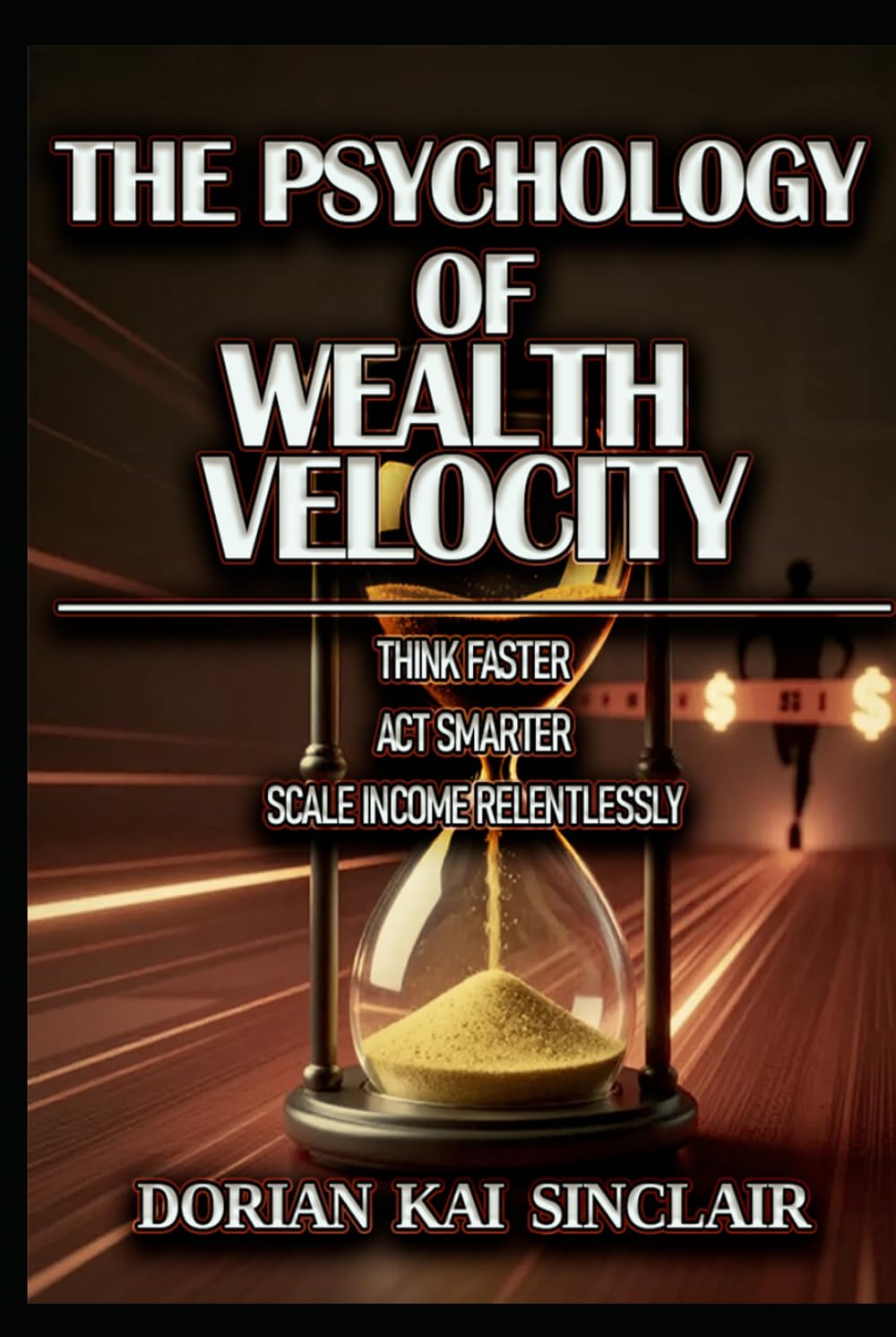 THE PSYCHOLOGY OF WEALTH VELOCITY: THINK FASTER : ACT SMARTER : SCALE INCOME RELENTLESSLY