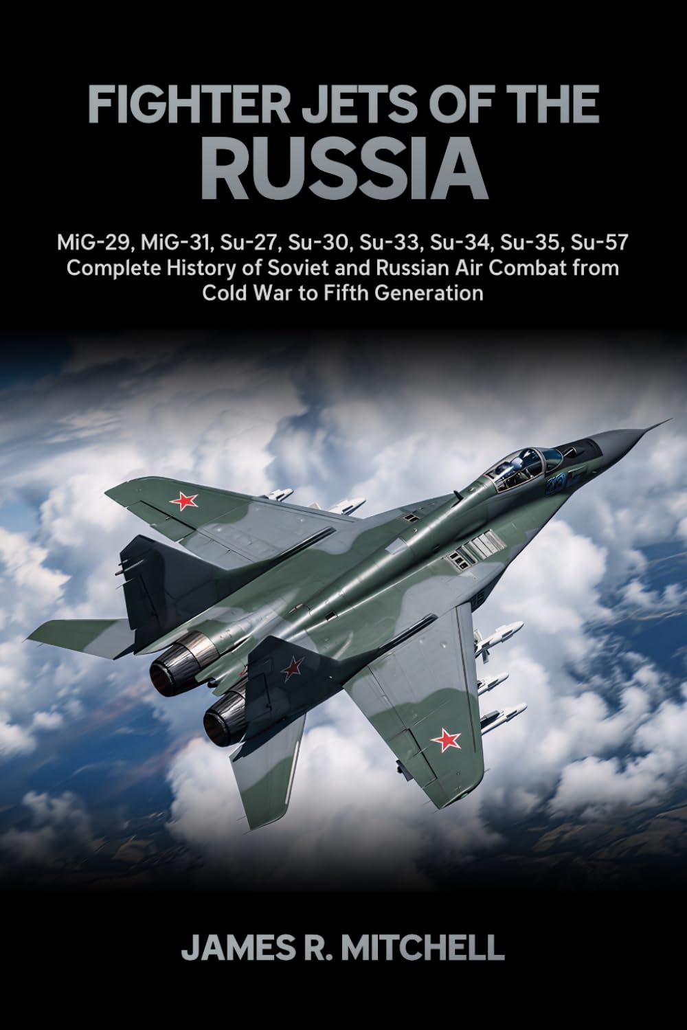 Fighter Jets of the Russia: MiG-29, MiG-31, Su-27, Su-30, Su-33, Su-34, Su-35, Su-57 — Complete History of Soviet and Russian Air Combat from Cold War to Fifth Generation: 2 (World Fighter Jets)