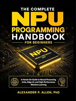 THE COMPLETE NPU PROGRAMMING HANDBOOK FOR BEGINNERS A Hands-On Guide to Neural Processing Units, Edge AI, and High-Performance Machine Learning