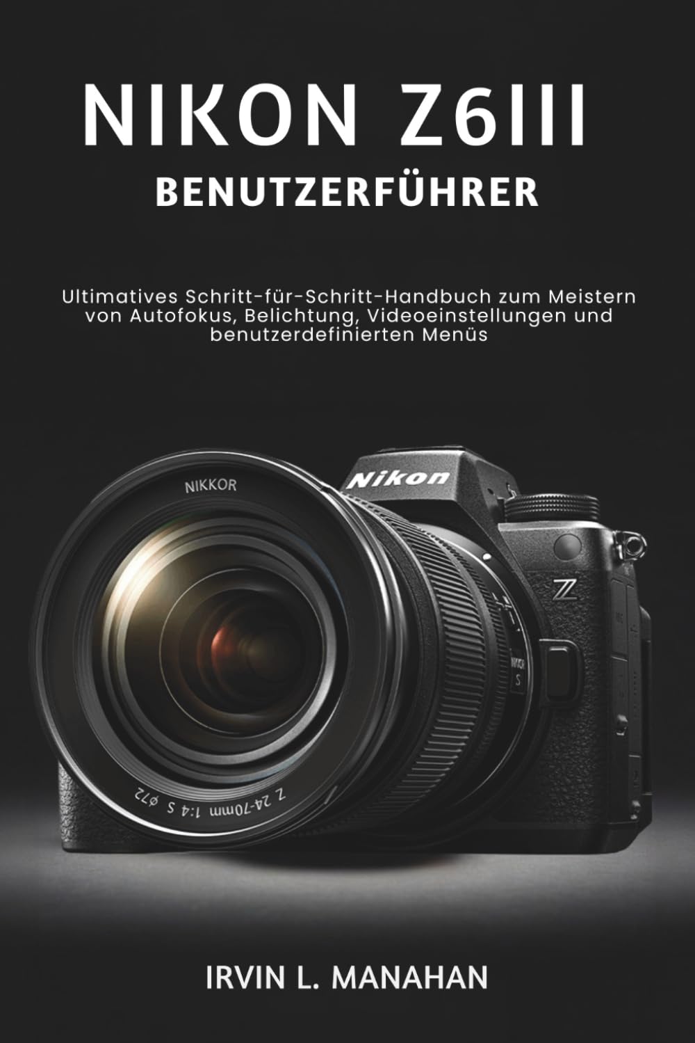 NIKON Z6III BENUTZERHANDBUCH: Ultimatives Schritt-für-Schritt-Handbuch zum Meistern von Autofokus, Belichtung, Videoeinstellungen und benutzerdefinierten Menüs