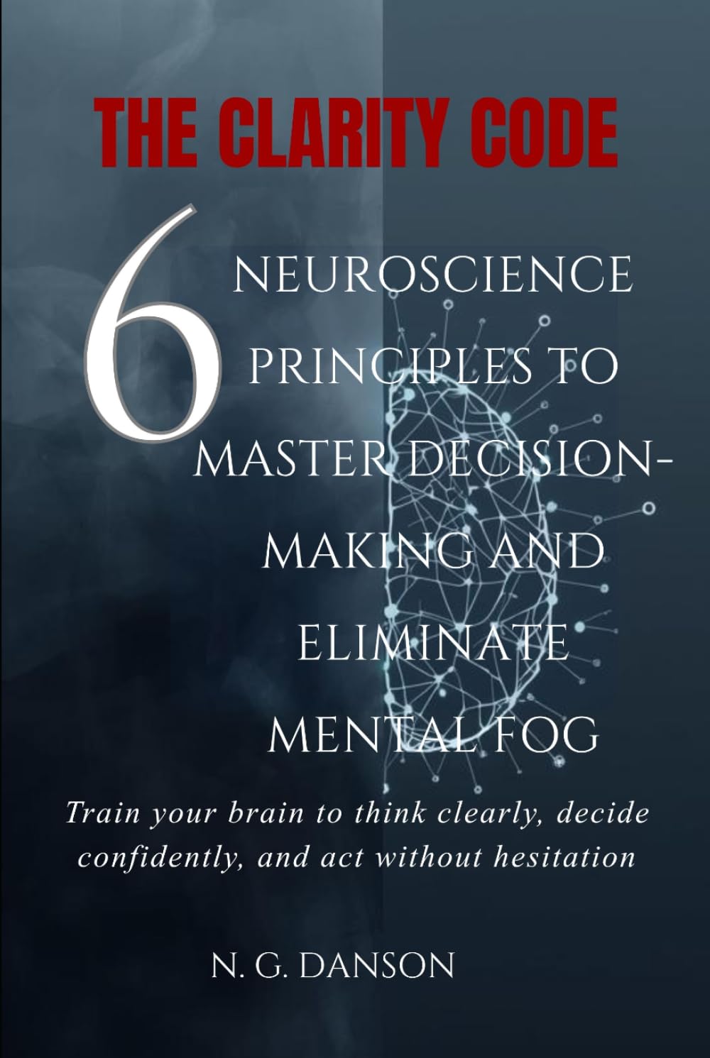 The Clarity Code: 6 Neuroscience Principles to Master Decision-Making and Eliminate Mental Fog (Complete 5-Book Series: The Personal Mastery Collection)