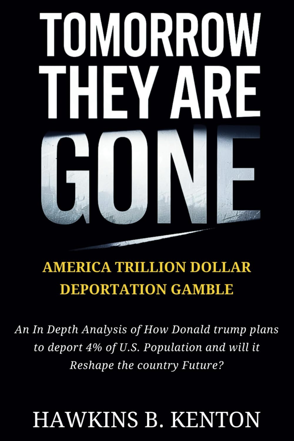 Tomorrow They are Gone: America Trillion Dollar Deportation Gamble: An In Depth Analysis of How Donald Trump Plans to Deport 4% of U.S. Population and ... (GEOPOLITICS, HISTORY, RESEARCH AND STUDIES)