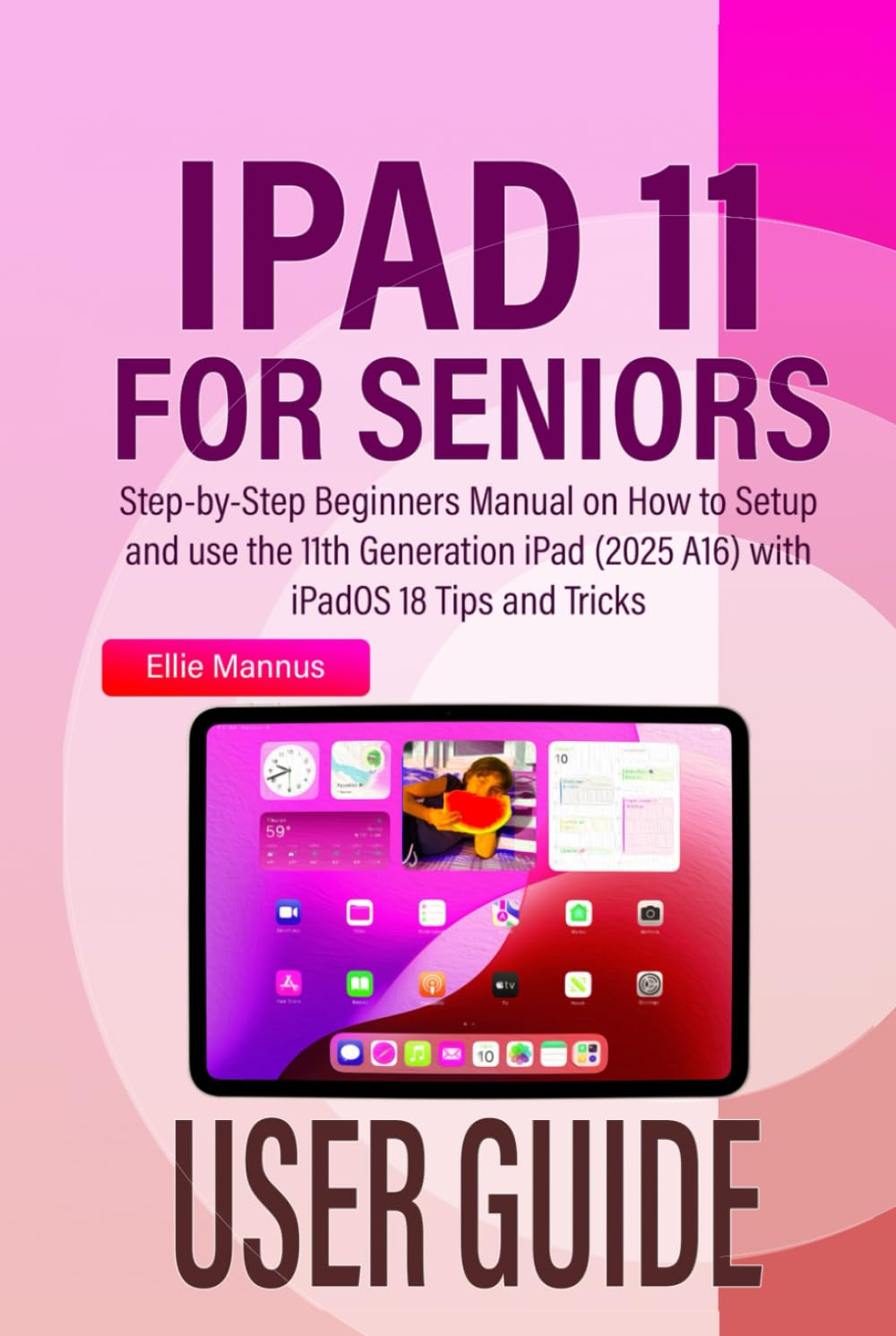 IPAD 11 USER GUIDE for Seniors: Step-by-Step Beginners Manual on How to Setup and use the 11th Generation iPad (2025 A16) with iPadOS 18 Tips and Tricks