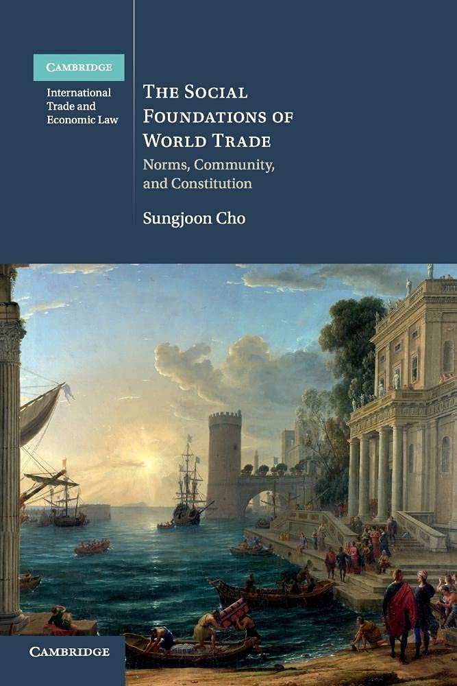 The Social Foundations of World Trade: Norms, Community and Constitution: 17 (Cambridge International Trade and Economic Law, Series Number 17)