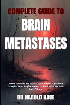 Complete Guide To Brain Metastases Relieve Symptoms And Protect Cognitive Health With Proven Strategies, Expert Insights, And Practical Guidance For Optimal Brain Wellness
