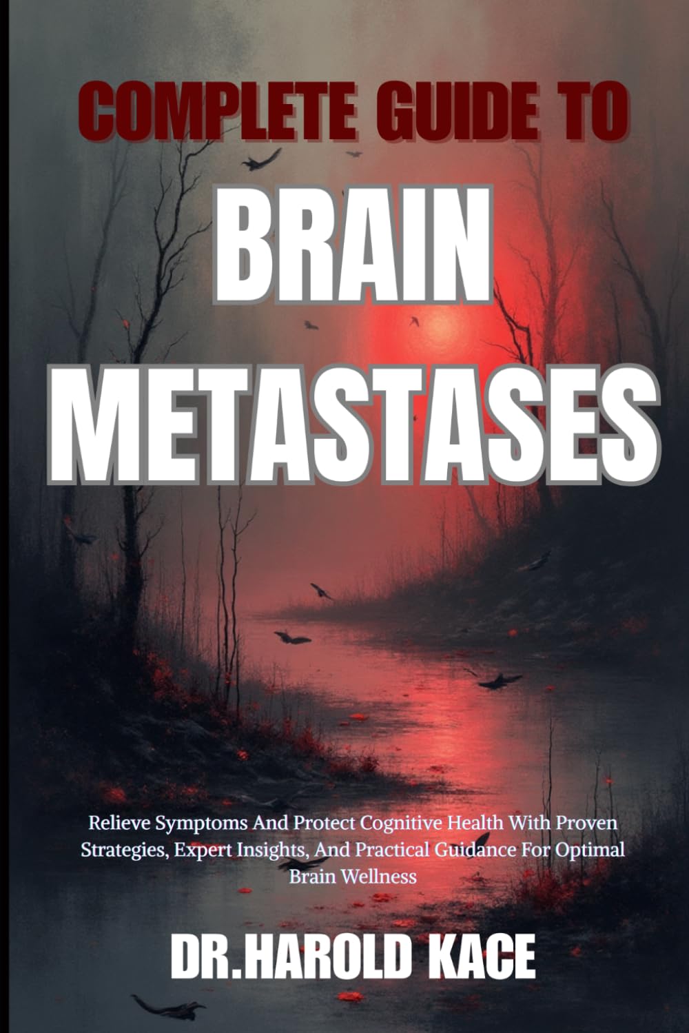 Complete Guide To Brain Metastases: Relieve Symptoms And Protect Cognitive Health With Proven Strategies, Expert Insights, And Practical Guidance For Optimal Brain Wellness