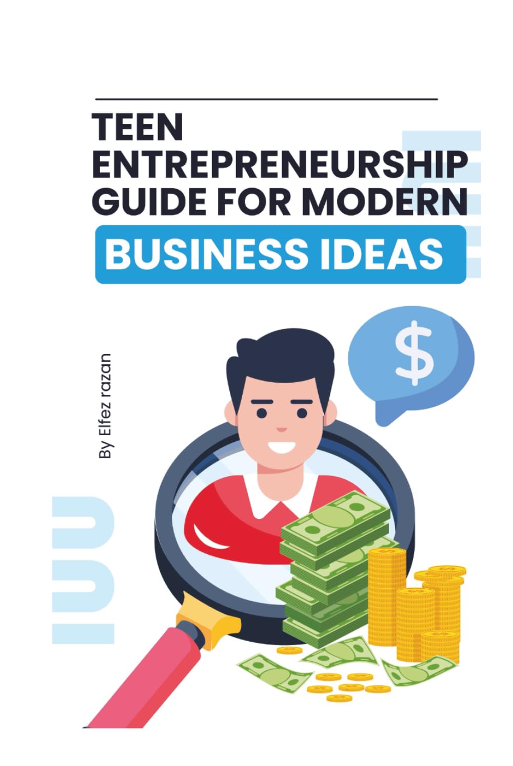 Teen Entrepreneurship Guide for Modern Business Ideas: A Practical Guide to Launching Your First Business, Building Real Skills, and Making Money as a Teen Entrepreneur