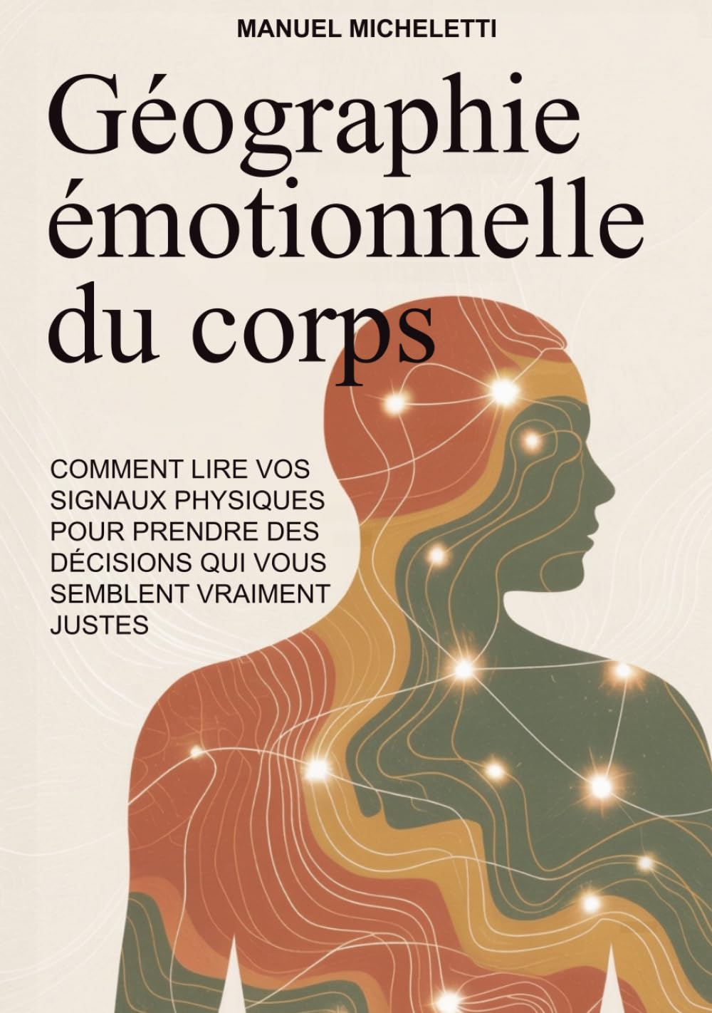 GÉOGRAPHIE ÉMOTIONNELLE DU CORPS: Comment lire vos signaux physiques pour prendre des décisions qui vous semblent vraiment justes
