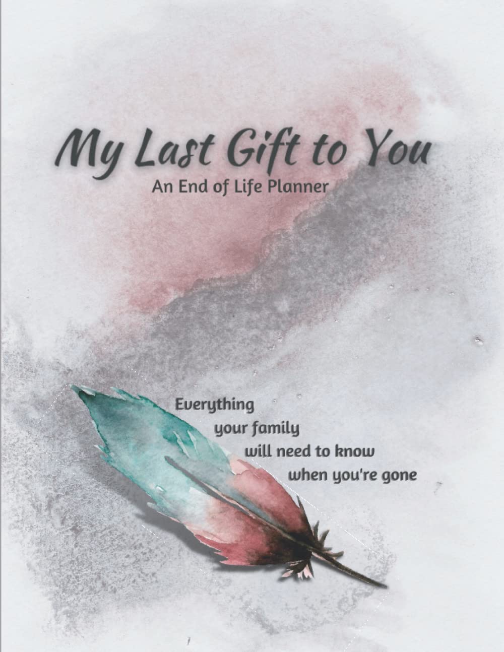 My Last Gift to You An End of Life Planner: Everything your family will need to know when you're gone. Peace of mind planner