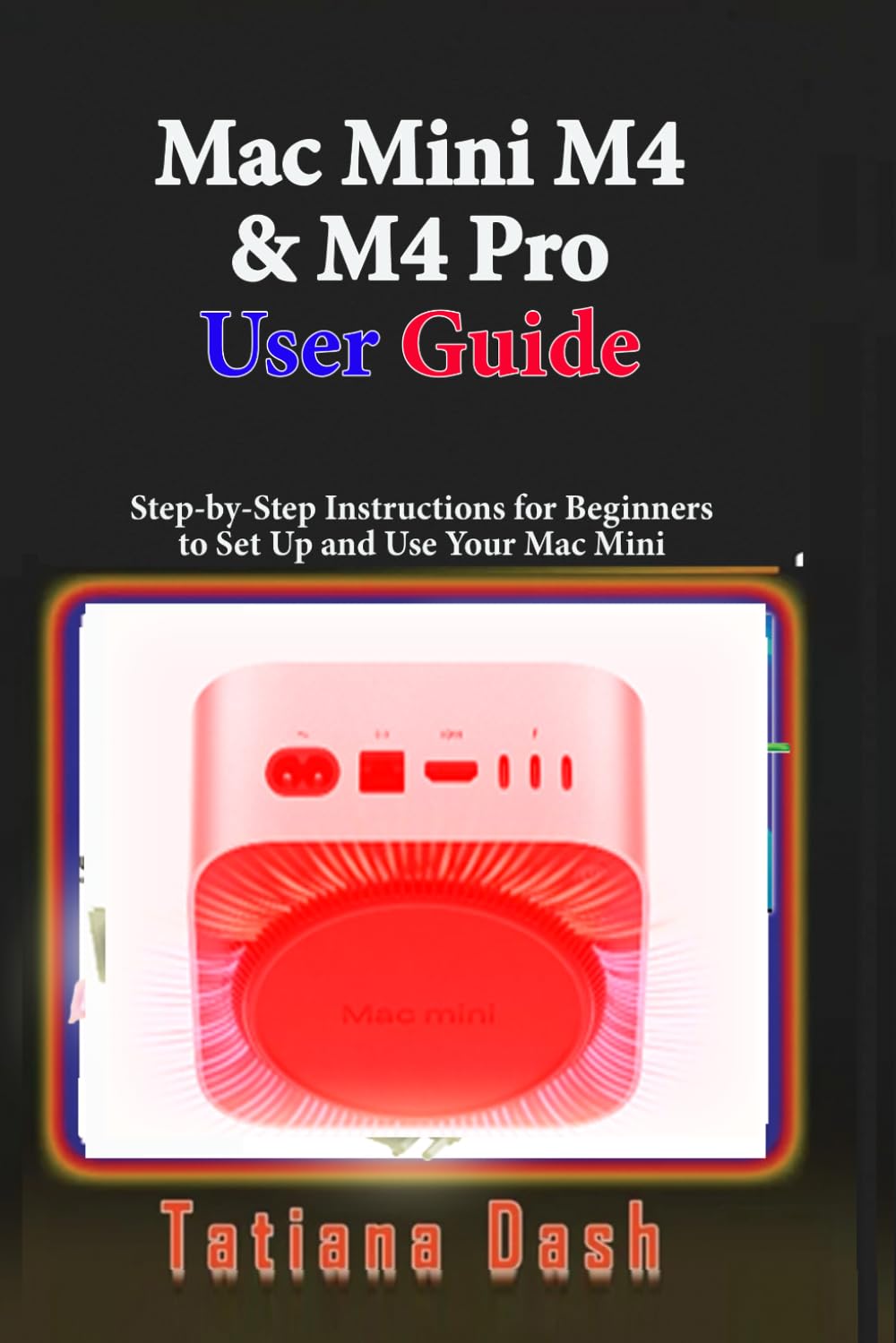 Mac Mini M4 & M4 Pro User Guide: Step-by-Step Instructions for Beginners to Set Up and Use Your Mac Mini (Gadgets simplified guides)