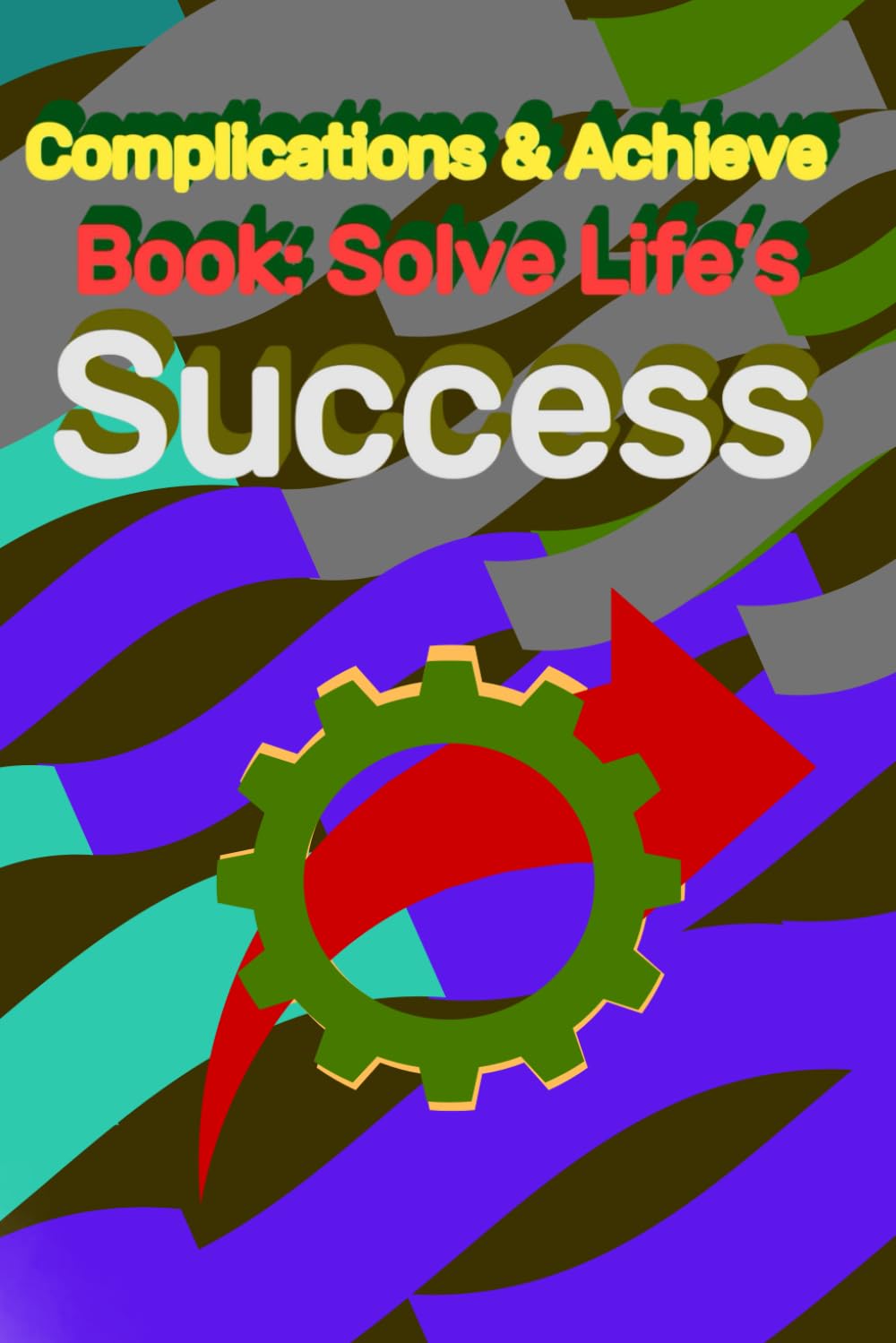 Solve Life’s Complications & Achieve Success: Practical Strategies, Mindset Shifts, and Actionable Tips for Personal Growth and Lasting Success