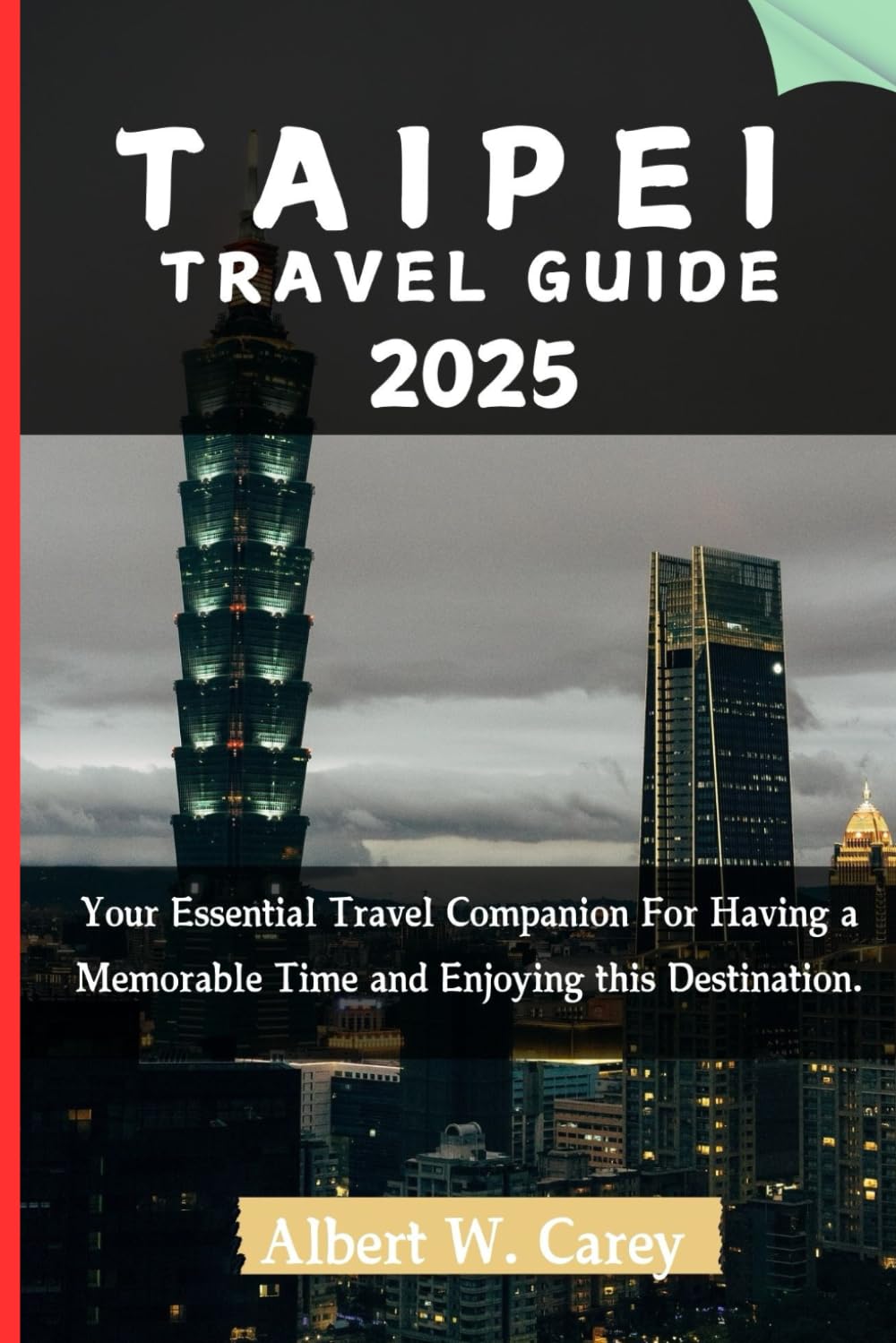 TAIPEI TRAVEL GUIDE 2025: Your Essential Travel Companion For Having a Memorable Time and Enjoying this Destination. ("Wanderlust Adventures: Discovering the World's Best Destinations")