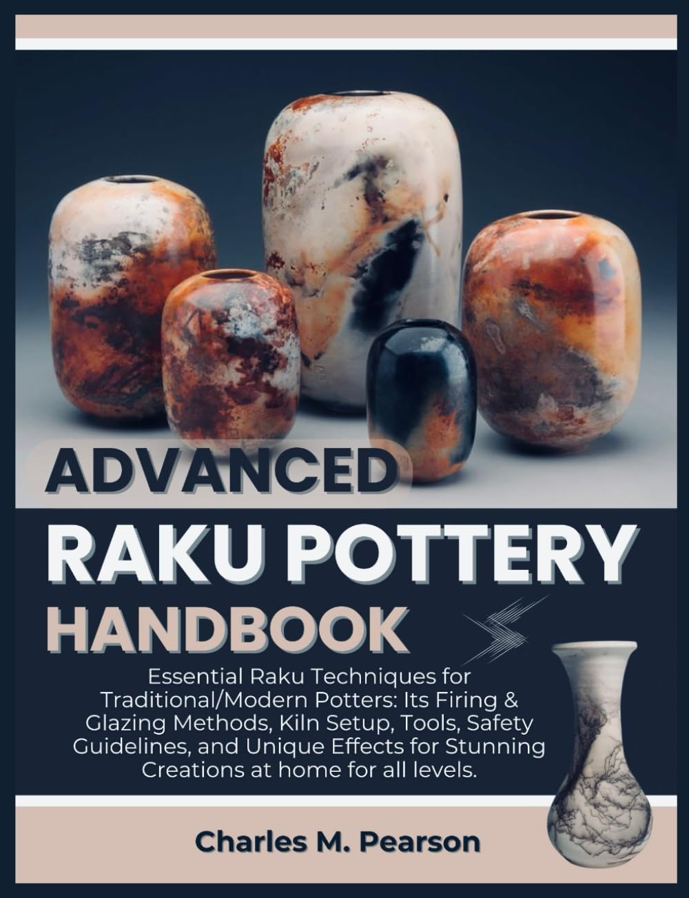 ADVANCED RAKU POTTERY HANDBOOK: Essential Raku Techniques for Traditional/Modern Potters: Its Firing & Glazing Methods, Kiln Setup, Tools, Safety Guidelines, and Unique Effects for Stunning Creations.