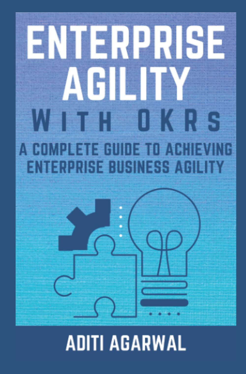 Enterprise Agility with OKRs: A Complete Guide to Achieving Enterprise Business Agility (Lean-Agile Product Development)