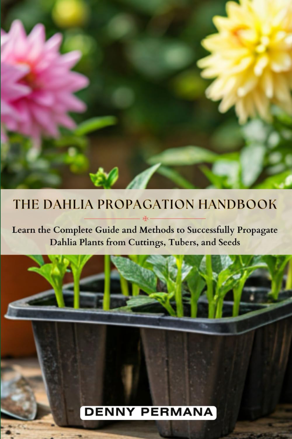 The Dahlia Propagation Handbook: Learn the Complete Guide and Methods to Successfully Propagate Dahlia Plants from Cuttings, Tubers, and Seeds