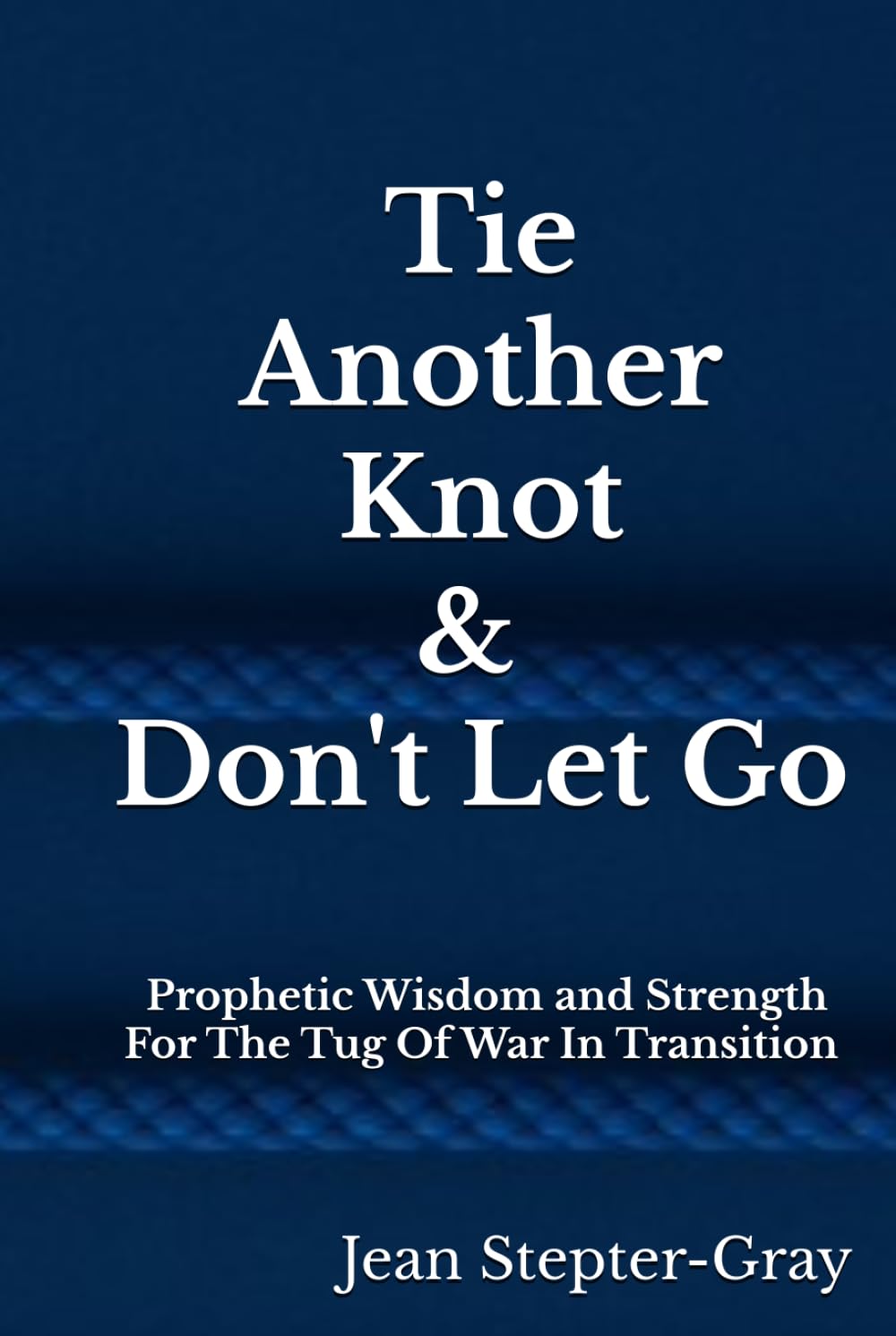 Tie Another Knot: & Don’t Let Go Prophetic Wisdom and Strength For The Tug Of War In Transition