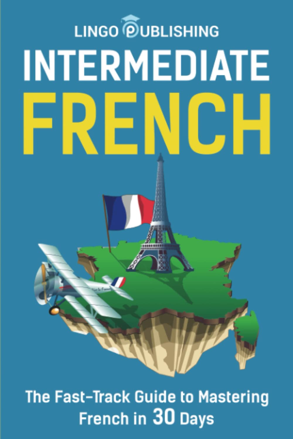 Intermediate French: The Fast-Track Guide to Mastering French in 30 Days (Beginner to Advanced)