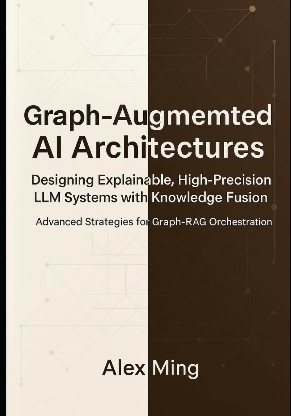 Graph Augmented AI Architectures Designing Explainable, High-Precision LLM Systems with Knowledge Fusion: Advanced Strategies for Graph-RAG ... Intelligence Engineering Series)