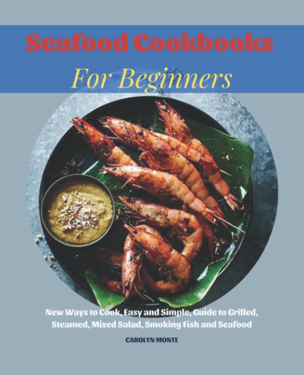 Seafood Cookbooks For Beginners: The Complete Guide To Buying, Cooking, And Enjoying Seafood