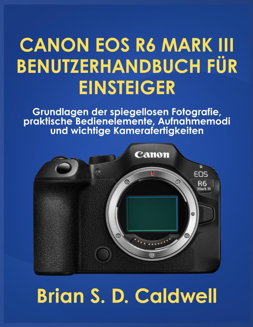 CANON EOS R6 MARK III BENUTZERHANDBUCH FÜR EINSTEIGER: Grundlagen der spiegellosen Fotografie, praktische Bedienelemente, Aufnahmemodi und wichtige Kamerafertigkeiten