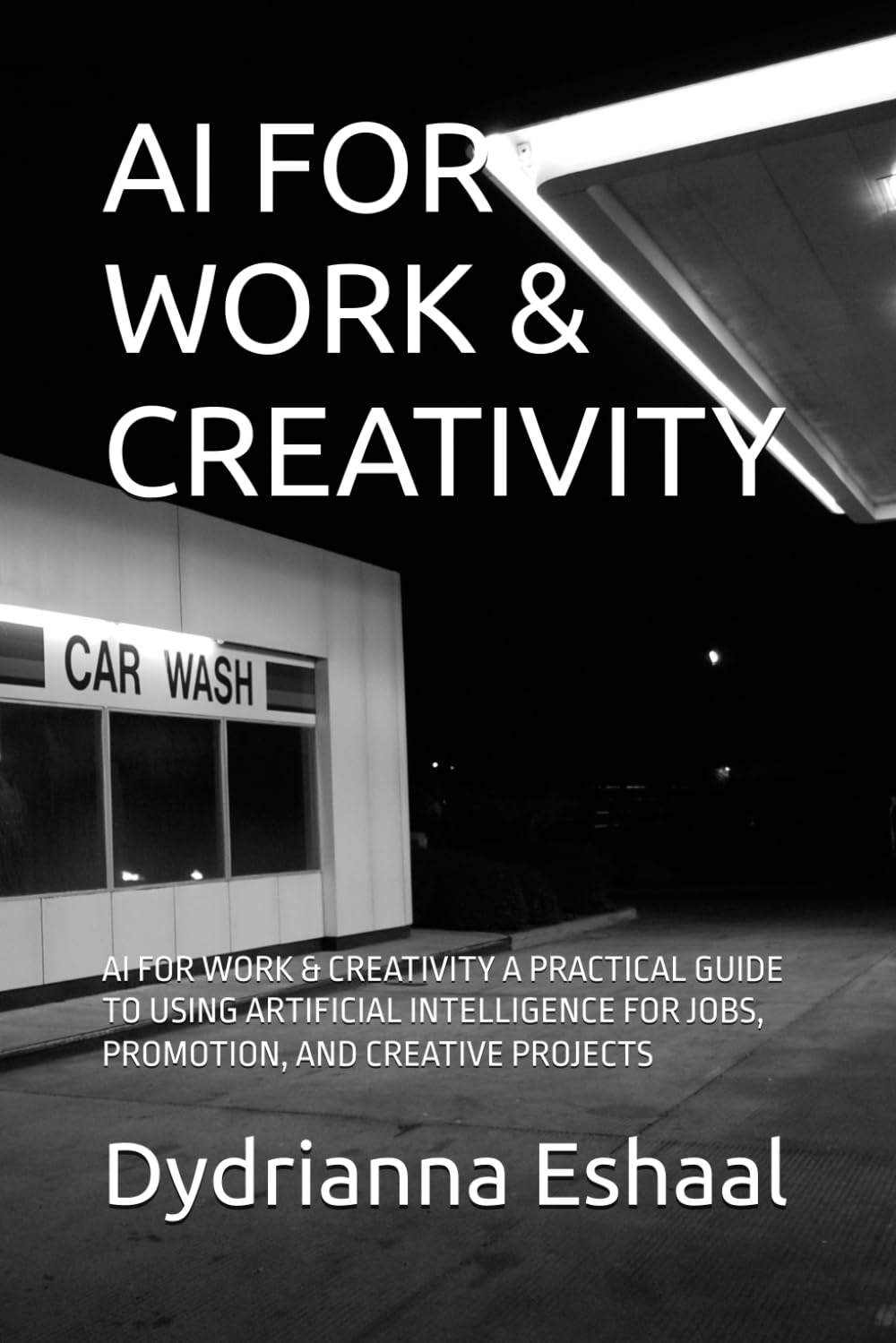 AI FOR WORK & CREATIVITY: AI FOR WORK & CREATIVITY A PRACTICAL GUIDE TO USING ARTIFICIAL INTELLIGENCE FOR JOBS, PROMOTION, AND CREATIVE PROJECTS