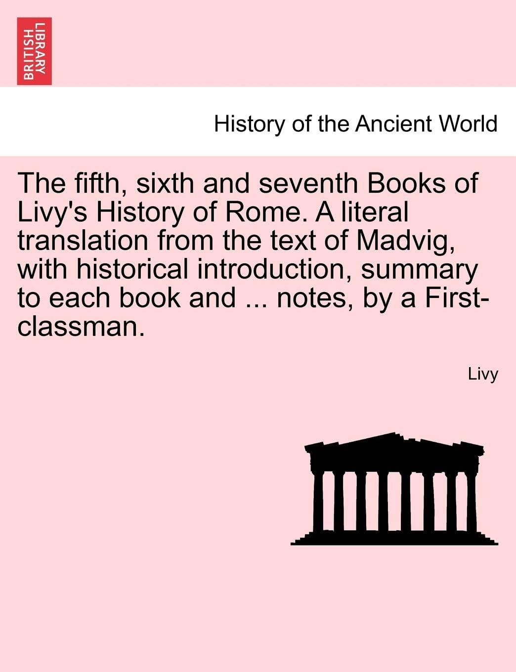 The Fifth, Sixth and Seventh Books of Livy's History of Rome. a Literal Translation from the Text of Madvig, with Historical Introduction, Summary to Each Book and ... Notes, by a First-Classman.