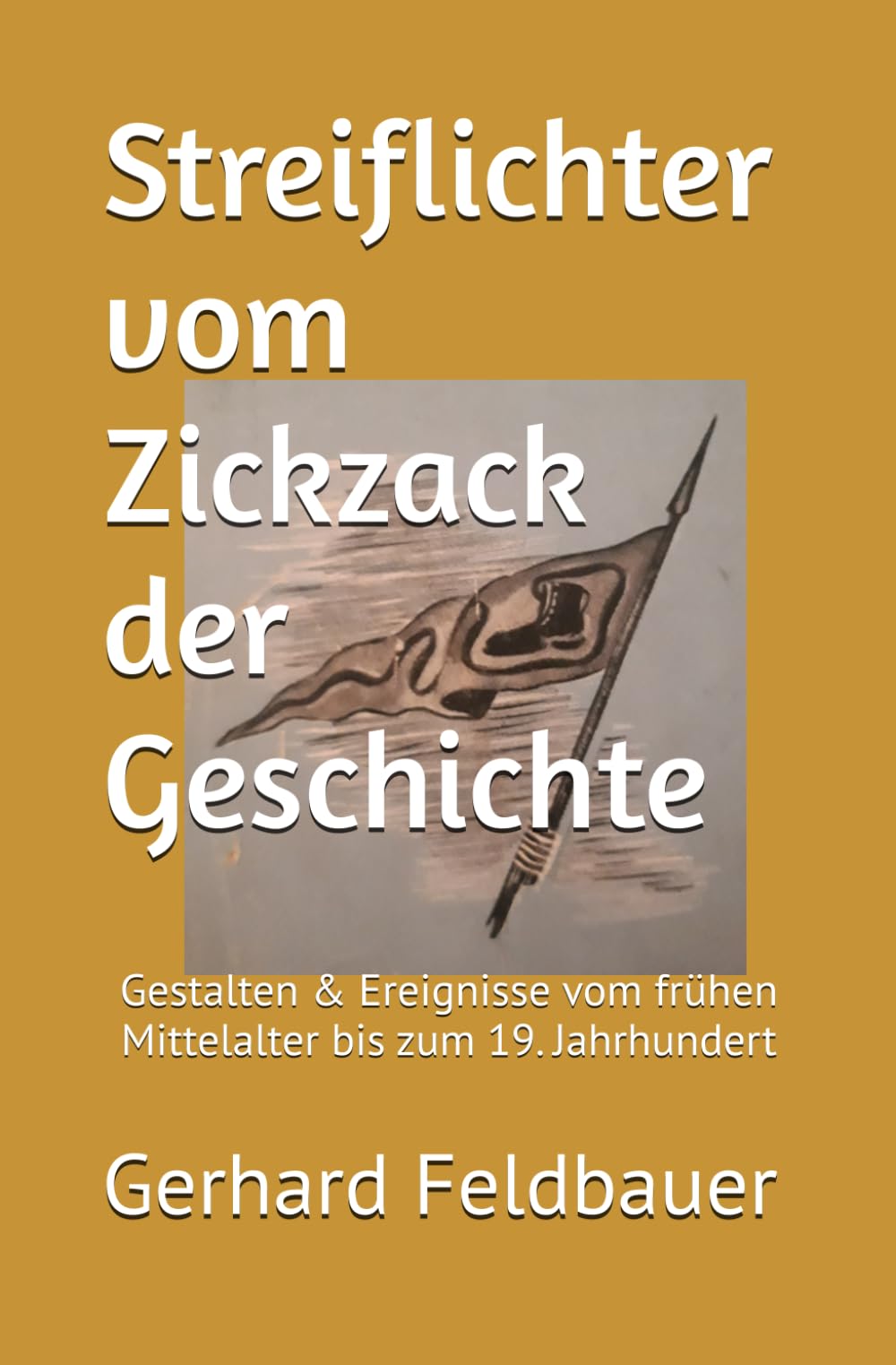 Streiflichter vom Zickzack der Geschichte: Gestalten und Ereignisse vom frühen Mittelalter bis zum 19. Jahrhundert