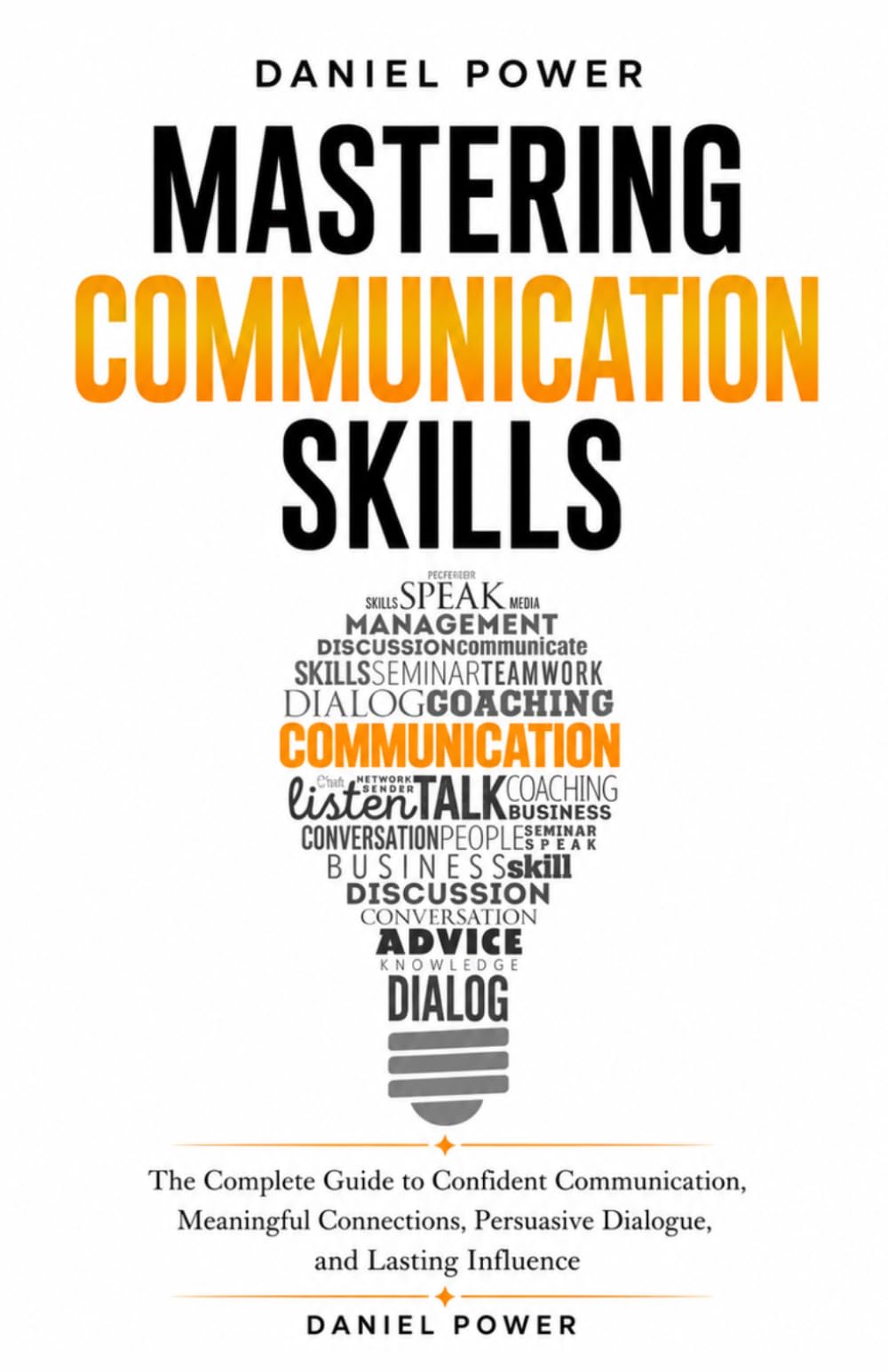 MASTERING COMMUNICATION SKILLS: The Complete Guide to Confident Communication, Meaningful Connections, Persuasive Dialogue, and Lasting Influence