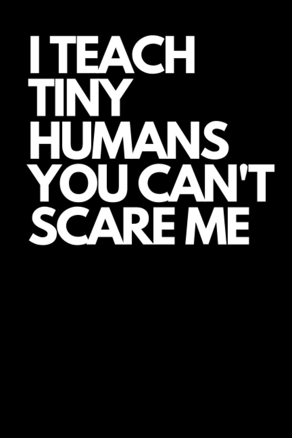 I Teach Tiny Humans You Can't Scare Me: Funny Blank Lined Journal Gag Gift For Teachers (Fun Teacher Quotes)