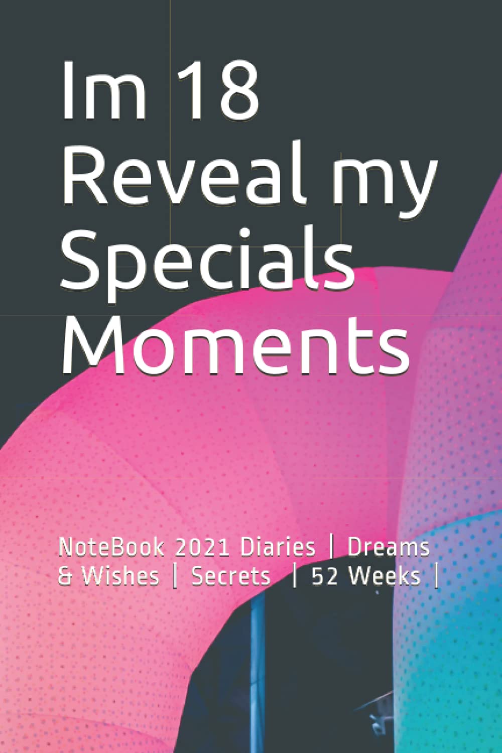 Im 18 Reveal my Specials Moments: NoteBook 2021 Diaries | Dreams & Wishes | Secrets | 6x9 | 52 Weeks |