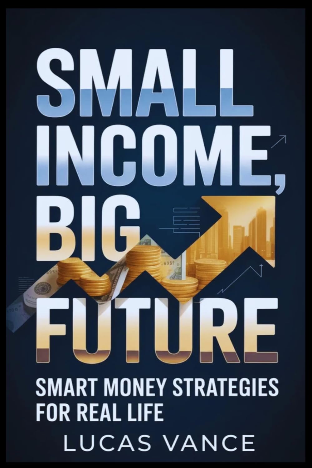SMALL INCOME, BIG FUTURE: Smart Money Strategies For Real Life