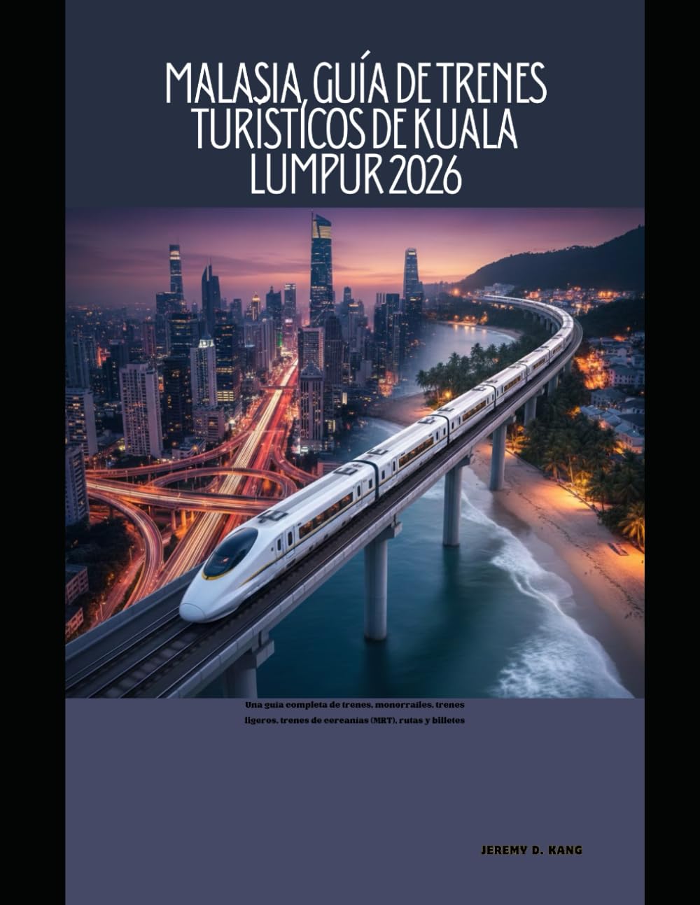 Malasia, Guía de trenes turísticos de Kuala Lumpur 2026: Una guía completa de trenes, monorraíles, trenes ligeros, trenes de cercanías (MRT), rutas y billetes: 54 (The Train Traveler Series)