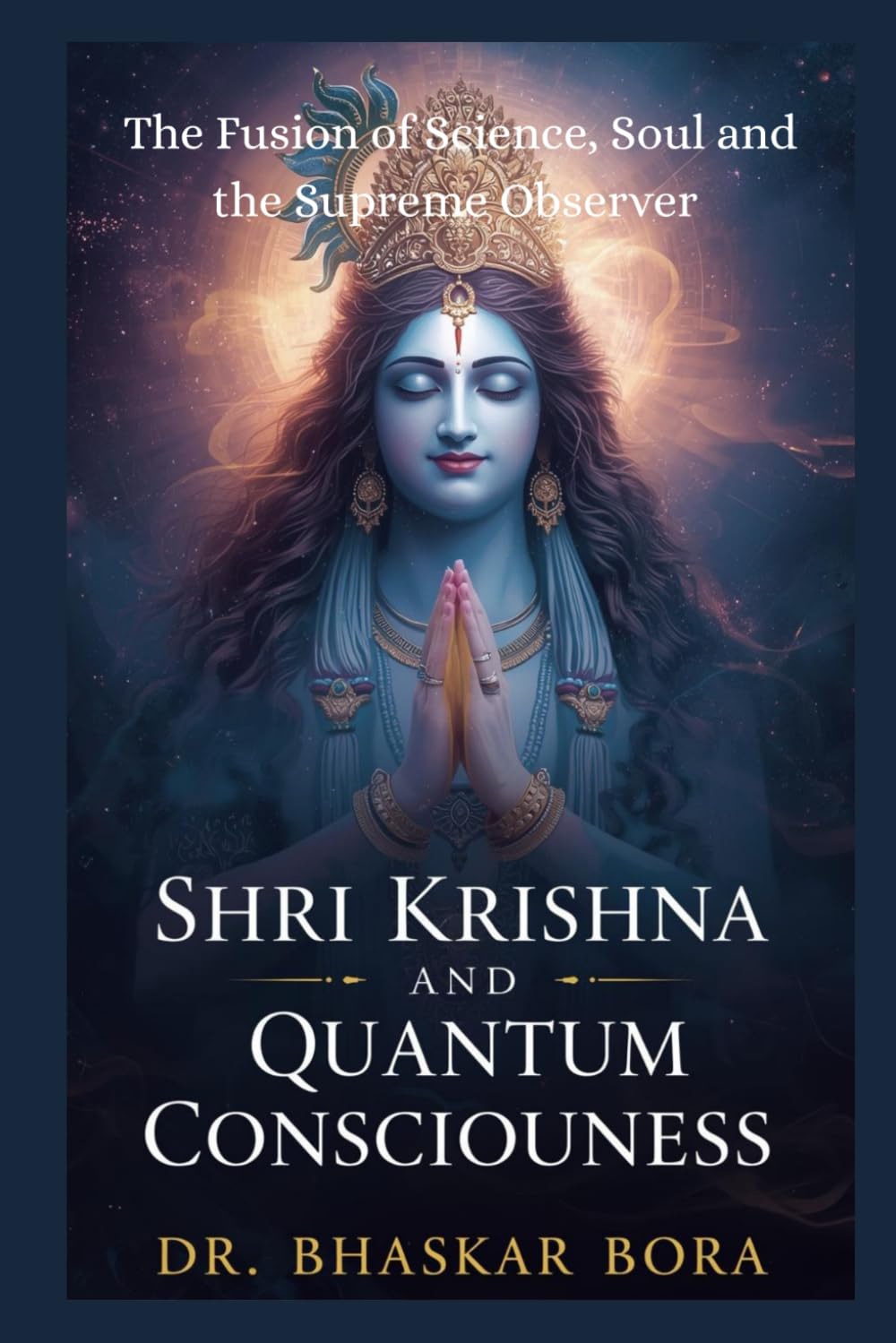 Shri Krishna and Quantum Consciousness: The Fusion of Science, Soul, and the Supreme Observer: A Scientific and Philosophical Exploration of Krishna, Consciousness, and the Quantum Universe
