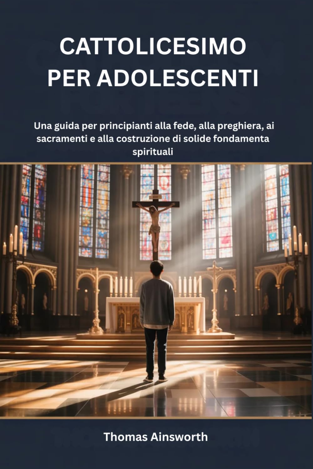CATTOLICESIMO PER ADOLESCENTI: Una guida per principianti alla fede, alla preghiera, ai sacramenti e alla costruzione di solide fondamenta spirituali