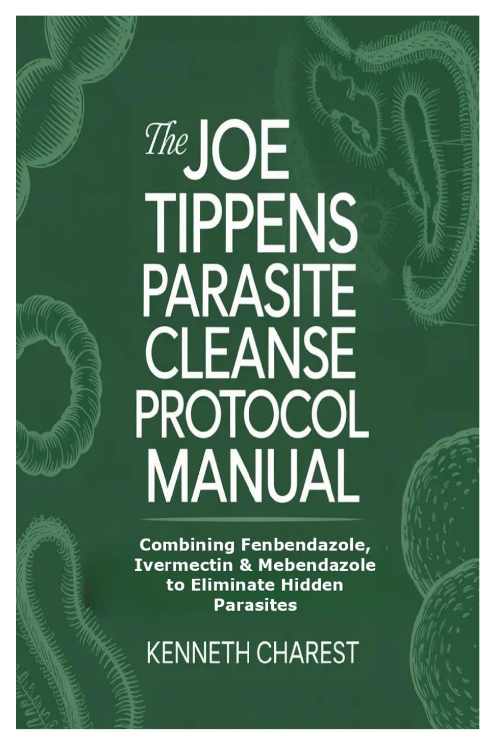 The Joe Tippens Parasite Cleanse Protocol Manual: Combining Fenbendazole, Ivermectin & Mebendazole to Eliminate Hidden Parasites