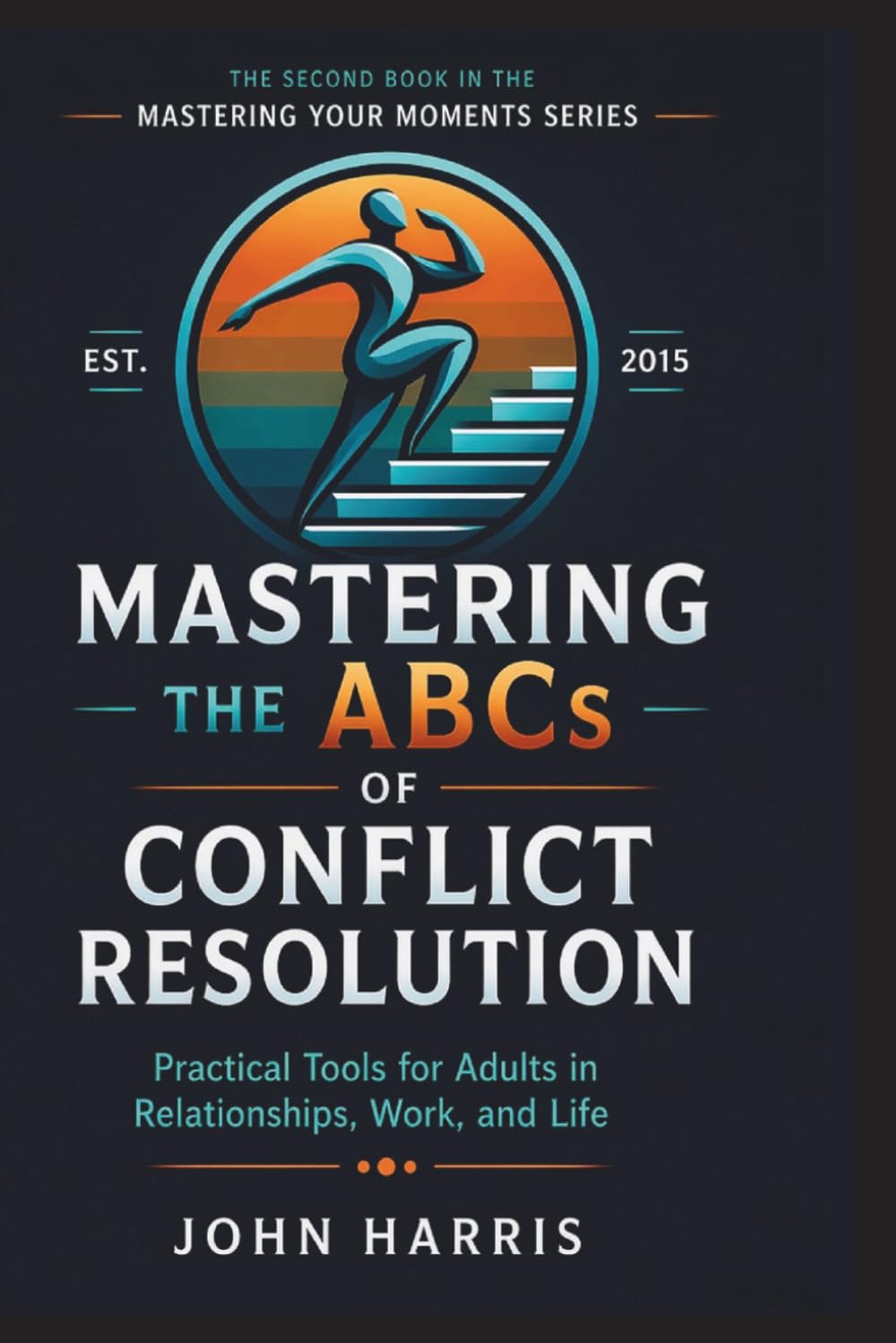 Mastering The ABCs of Conflict Resolution: Practical Tools for Adults in relationships, Work, and Life (Mastering Your Moments)