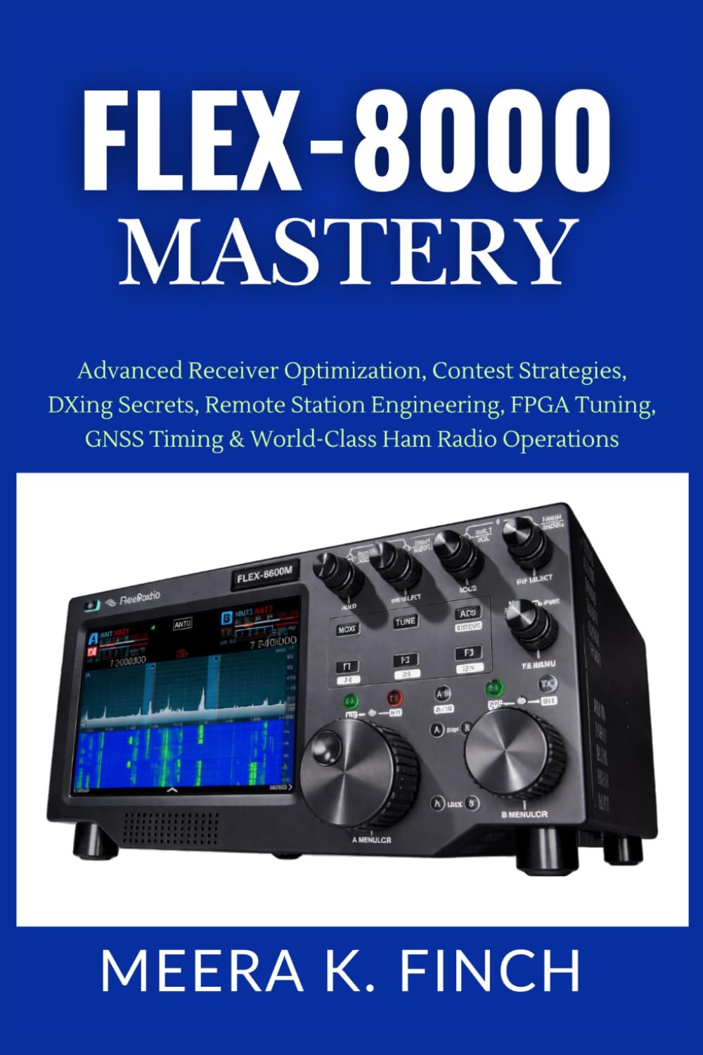FLEX-8000 Mastery: Advanced Receiver Optimization, Contest Strategies, DXing Secrets, Remote Station Engineering, FPGA Tuning, GNSS Timing & ... Modern Amateur Radio Mastery Series)