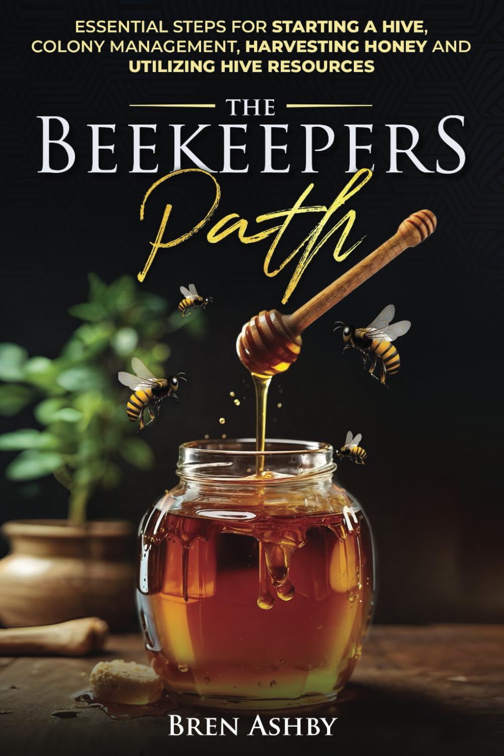 The Beekeepers Path: Essential Steps for Starting a Hive, Colony Management, and Harvesting Honey and Utilizing Hive Resources